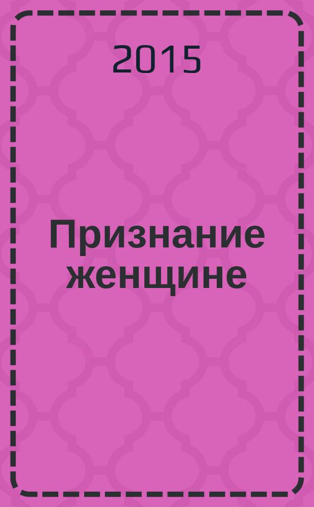 Признание женщине : ода-сериал в 11 ¹/₂ частях