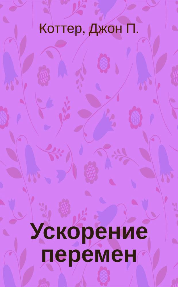 Ускорение перемен : как придать вашей организации стратегическую гибкость для успеха в быстро меняющемся мире : создание комбинированной системы управления. Пять принципов успешного внедрения изменений. Создание ощущения необходимости перемен. Большая возможность. (неизбежное) будущее стратегии