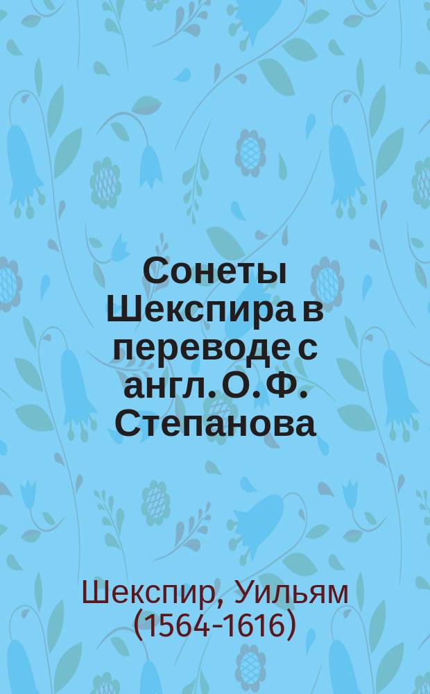 Сонеты Шекспира в переводе [с англ.] О. Ф. Степанова