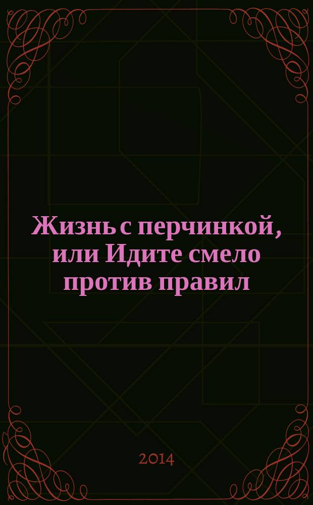 Жизнь с перчинкой, или Идите смело против правил : роман