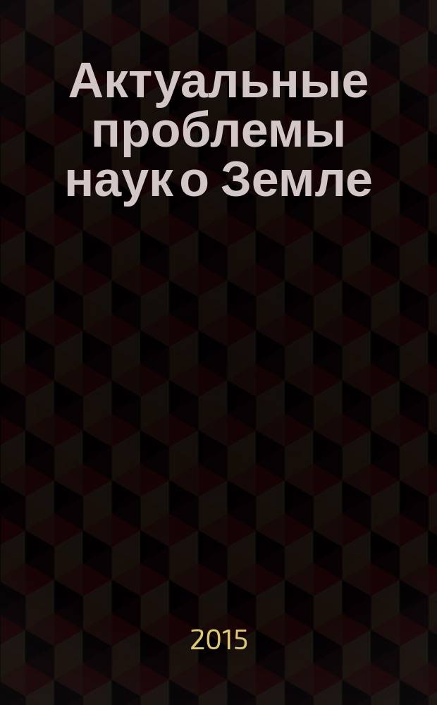 Актуальные проблемы наук о Земле = Contemporary issues in Earth sciences : cборник трудов Научной конференции студентов и молодых ученых с международным участием, 19 февраля 2015 г
