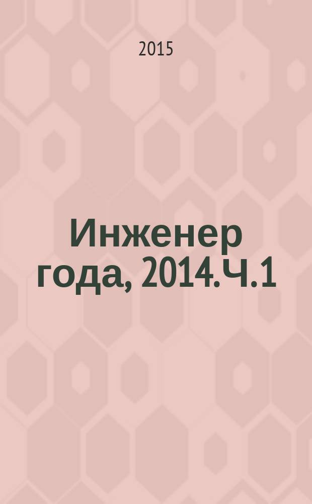 Инженер года, 2014. Ч. 1 : всероссийский конкурс : заказное издание
