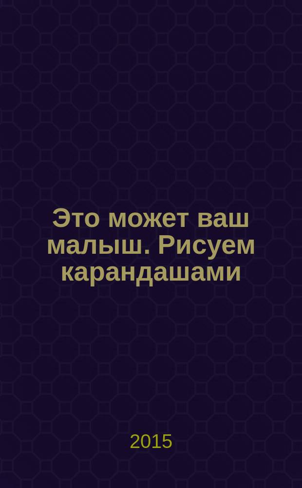 Это может ваш малыш. Рисуем карандашами : занятия с детьми от 1-го года до 3-х лет : художественный альбом : для чтения взрослыми детям : 0+