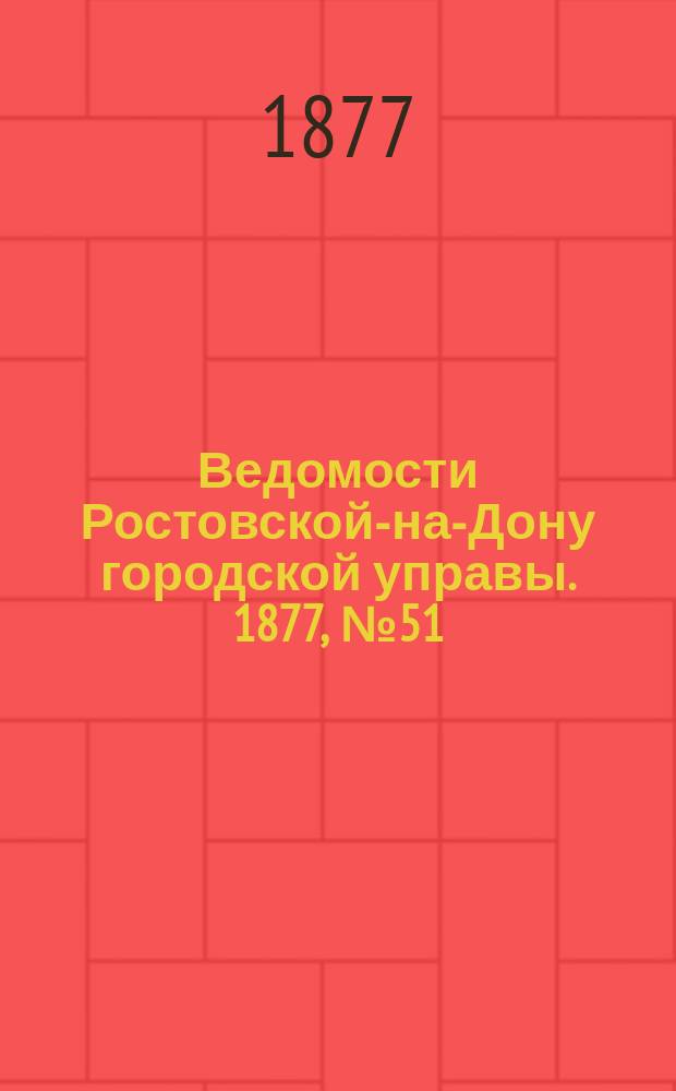 Ведомости Ростовской-на-Дону городской управы. 1877, №51 (18 дек.)