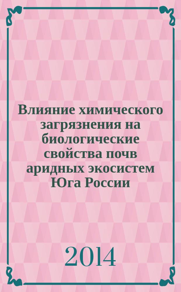 Влияние химического загрязнения на биологические свойства почв аридных экосистем Юга России : монография