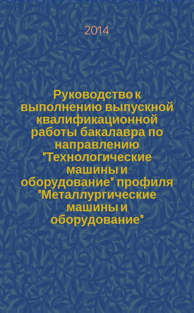 Руководство к выполнению выпускной квалификационной работы бакалавра по направлению "Технологические машины и оборудование" профиля "Металлургические машины и оборудование" : учебное пособие для студентов ЛГТУ, обучающихся по направлению ВПО 15.03.02 "Технологические машины и оборудование"