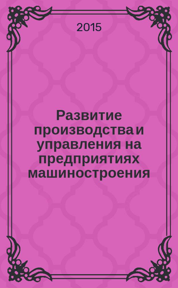 Развитие производства и управления на предприятиях машиностроения : становление машиностроения России и роль личностей в его развитии (VIII-XXI вв.), организация производства и управления на предприятиях, современные проблемы и практический опыт автоматизации производства и управления