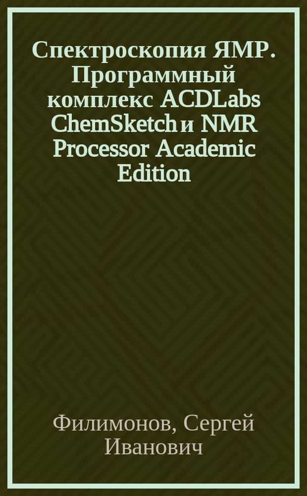 Спектроскопия ЯМР. Программный комплекс ACDLabs ChemSketch и NMR Processor Academic Edition : учебное пособие : для студентов специальности 020100 "Фундаментальная и прикладная химия" дневной формы обучения