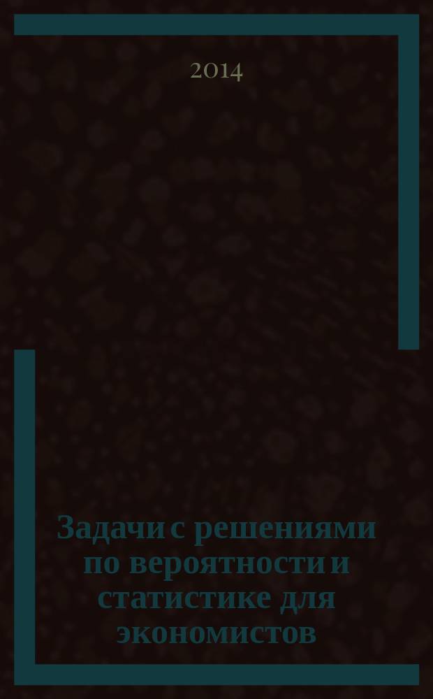 Задачи с решениями по вероятности и статистике для экономистов : учебное пособие для студентов высших учебных заведений, обучающихся по направлению "Статистика" и другим экономическим специальностям : в 2 ч.