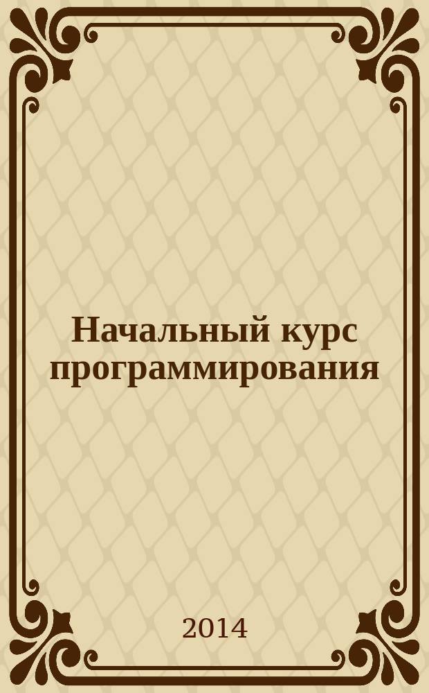 Начальный курс программирования : учебное пособие : для студентов высших учебных заведений, обучающихся по направлению 230100 "Информатика и вычислительная техника", специальности 230105 "Программное обеспечение вычислительной техники и автоматизированных систем"