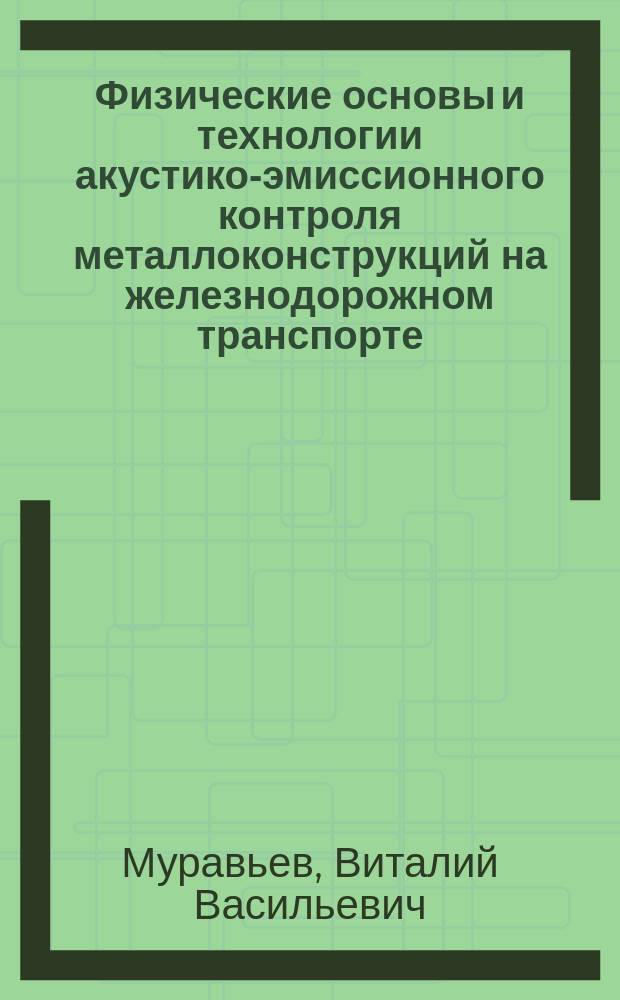 Физические основы и технологии акустико-эмиссионного контроля металлоконструкций на железнодорожном транспорте : учебное пособие для студентов направления 200100.62 "Приборостроение", профиль "Приборы и методы контроля качества и диагностики", 200100.68 "Приборостроение", программа "Приборы и методы контроля природной среды, веществ, материалов и изделий", для слушателей, обучающихся по программе повышения квалификации "Акустико-эмиссионный контроль деталей и узлов вагонов"