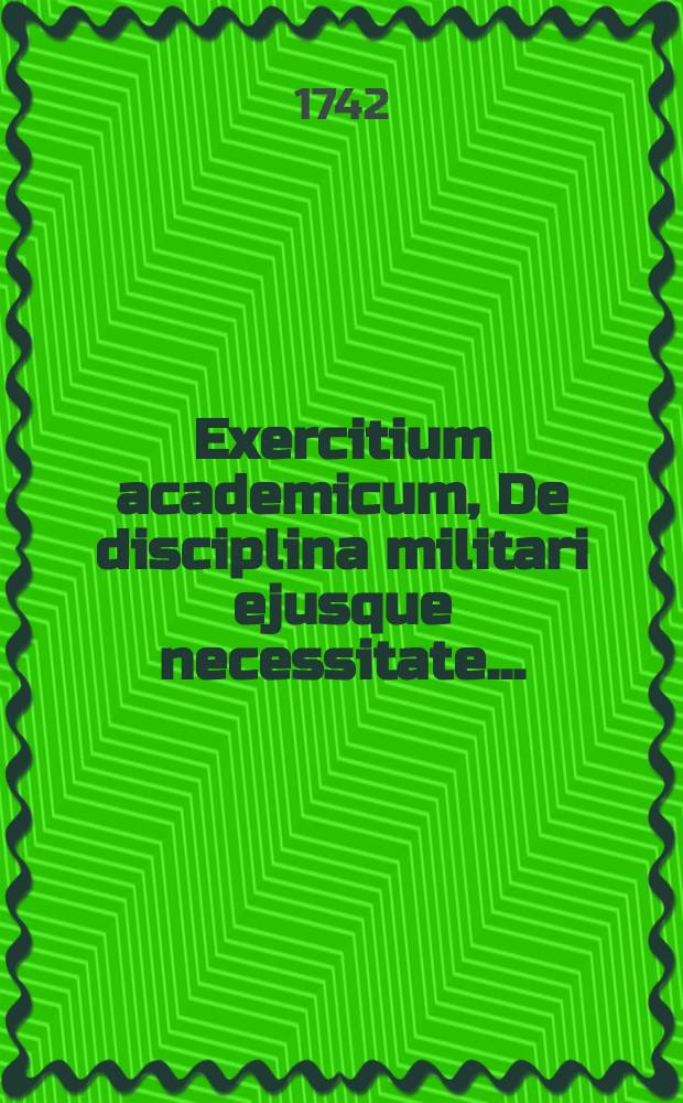 ... Exercitium academicum, De disciplina militari ejusque necessitate ...