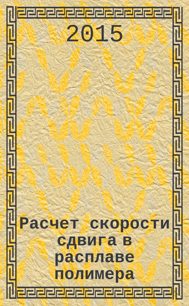 Расчет скорости сдвига в расплаве полимера : методические указания к выполнению практической работы по дисциплине "Технология переработки полимеров" для студентов направления "Химическая технология" очной, заочной и заочно-сокращенной форм обучения