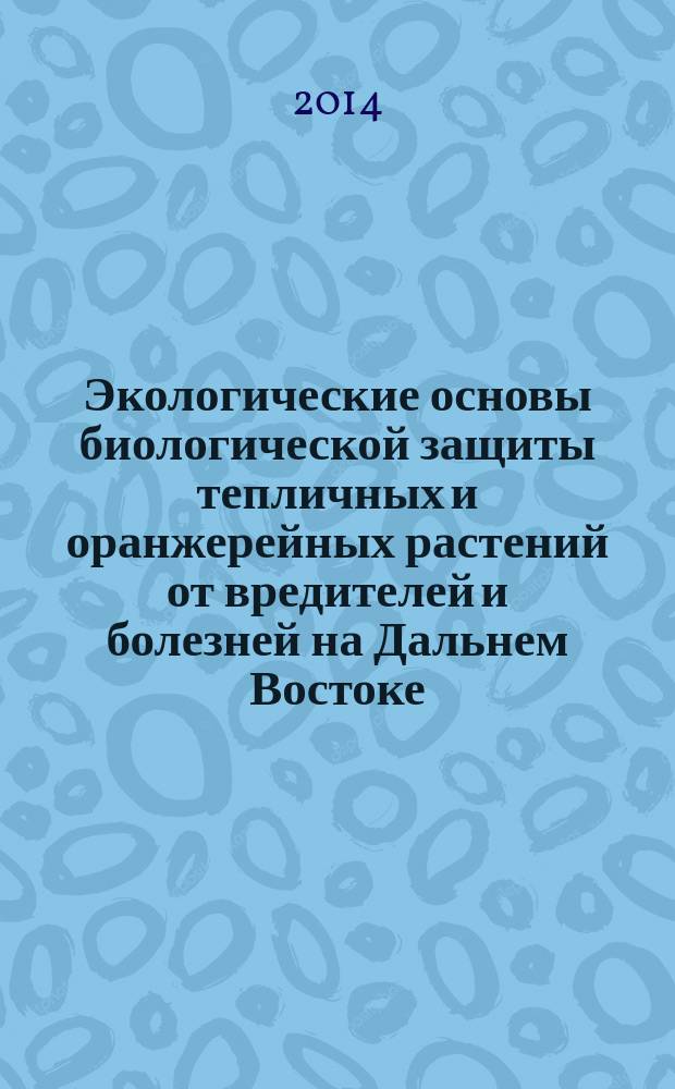 Экологические основы биологической защиты тепличных и оранжерейных растений от вредителей и болезней на Дальнем Востоке