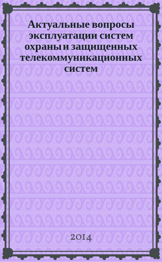 Актуальные вопросы эксплуатации систем охраны и защищенных телекоммуникационных систем : Всероссийская научно-практическая конференция, 5 июня 2014 г. : сборник материалов