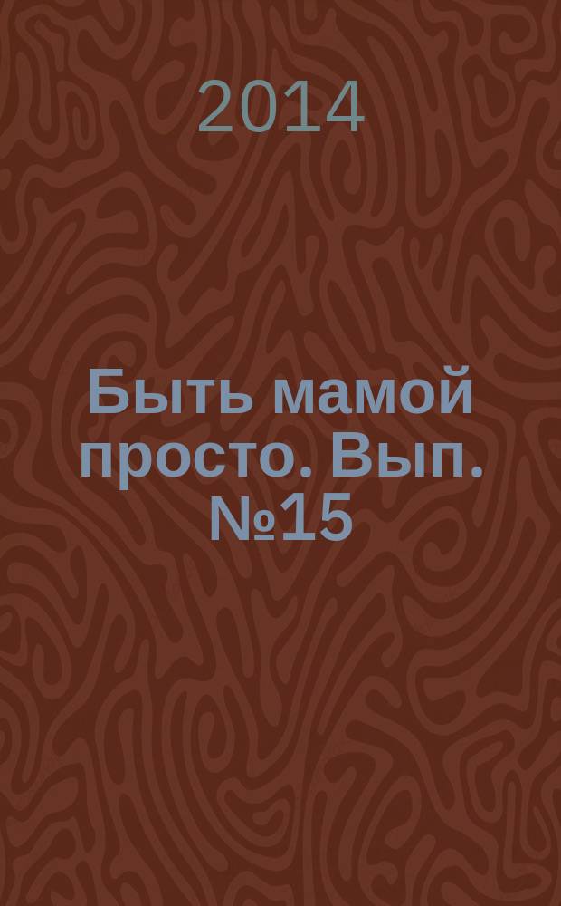Быть мамой просто. Вып. № 15 : пособие для молодых мам : для бесплатного вручения родильницам в родильных домах Московской области в течение первых суток после родов