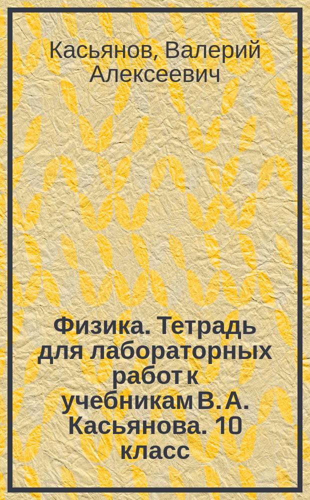 Физика. Тетрадь для лабораторных работ к учебникам В. А. Касьянова. 10 класс : базовый и углубленный уровни : 12+