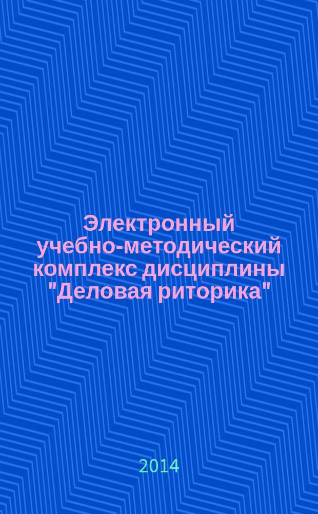 Электронный учебно-методический комплекс дисциплины "Деловая риторика" : уровень подготовки ООП: бакалавриат, направление подготовки 050100 "Педагогическое образование", профиль подготовки "Русский язык", "История"
