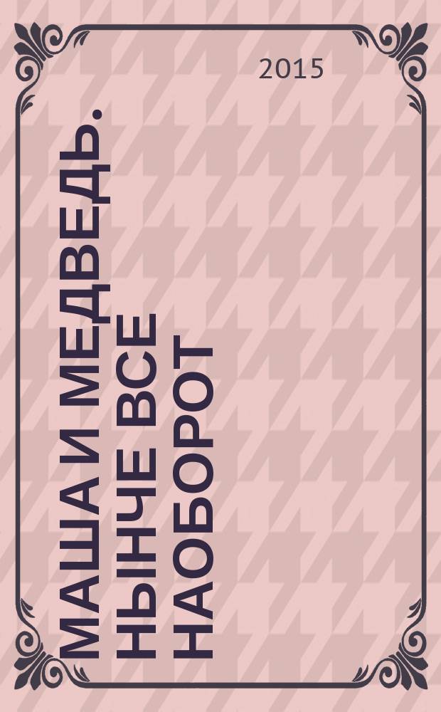 Маша и медведь. Нынче все наоборот : оживи сказку! : 30 наклеек : для детей старшего дошкольного возраста : текст для чтения взрослыми детям