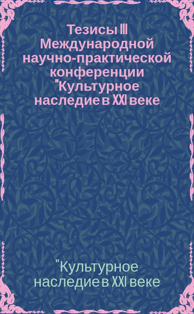 Тезисы III Международной научно-практической конференции "Культурное наследие в XXI веке: сохранение, использование, популяризация", 25-28 ноября 2014 года : Materials of the III International research and practice conference Cultural heritage in the 21st century: preservation, exploitation and popularization, 25-28 November 2014