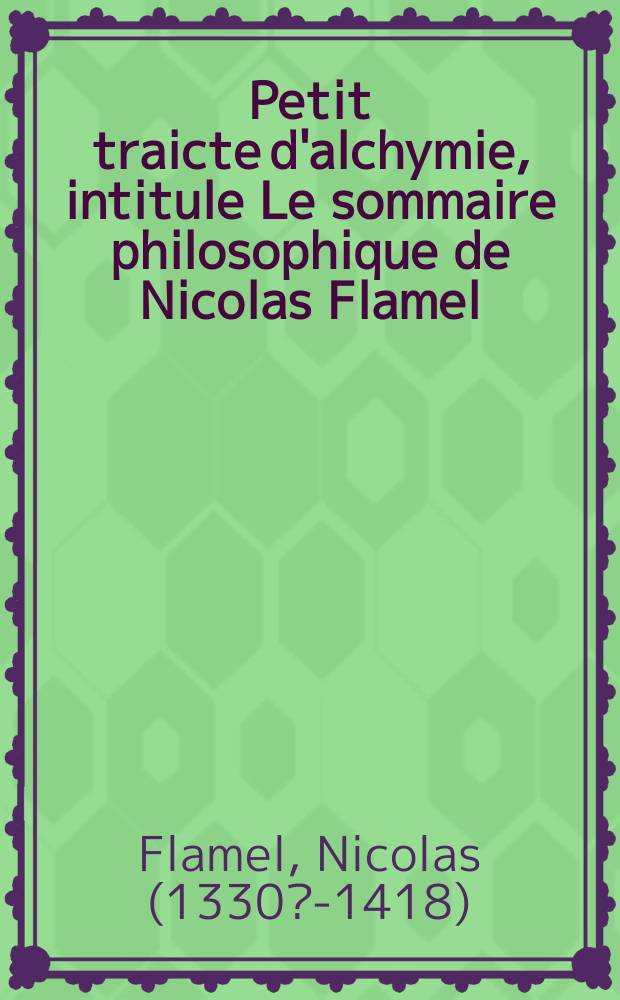 Petit traicte d'alchymie, intitule Le sommaire philosophique de Nicolas Flamel // De la transformation metallique, trois anciens tractez en rithme françoise
