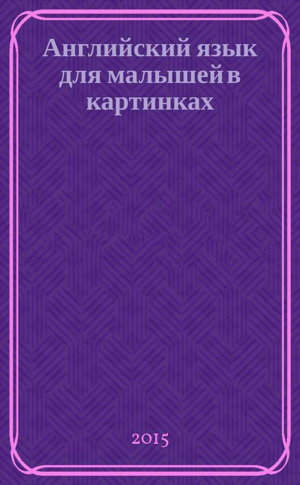 Английский язык для малышей в картинках : для дошкольного возраста : для чтения взрослыми детям