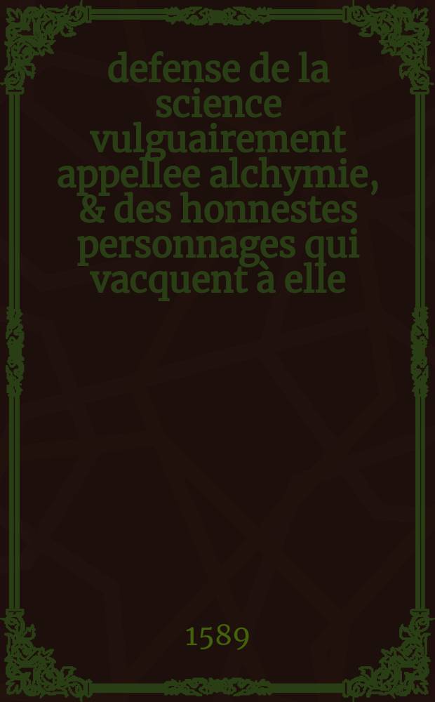 defense de la science vulguairement appellee alchymie, & des honnestes personnages qui vacquent à elle: contre les efforts que I. Girard met à les outrager // De la transformation metallique, trois anciens tractez en rithme françoise