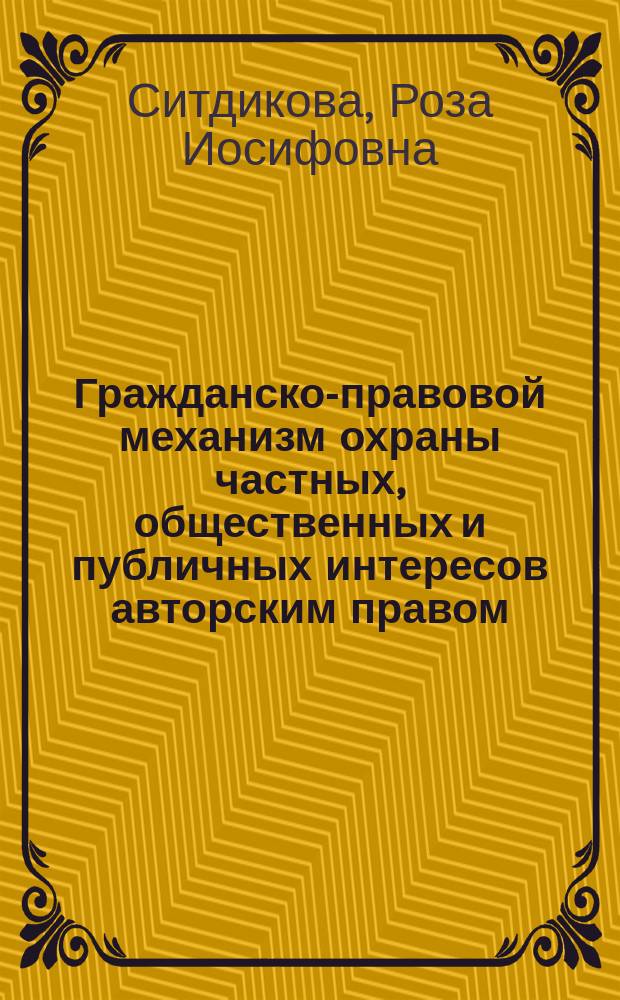 Гражданско-правовой механизм охраны частных, общественных и публичных интересов авторским правом : автореферат диссертации на соискание ученой степени доктора юридических наук : специальность 12.00.03 <Гражданское право; предпринимательское право; семейное право; международное частное право>