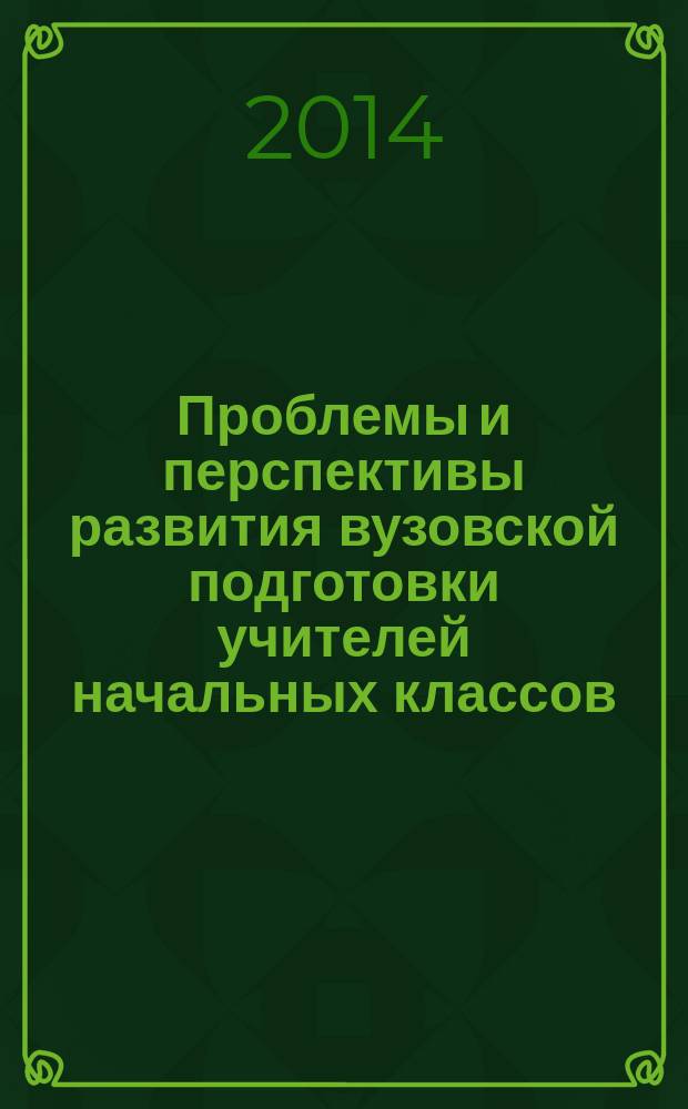 Проблемы и перспективы развития вузовской подготовки учителей начальных классов : сборник статей преподавателей Кафедры педагогики и методики начального образования Факультета педагогического образования, искусств и технологий. Вып. 6