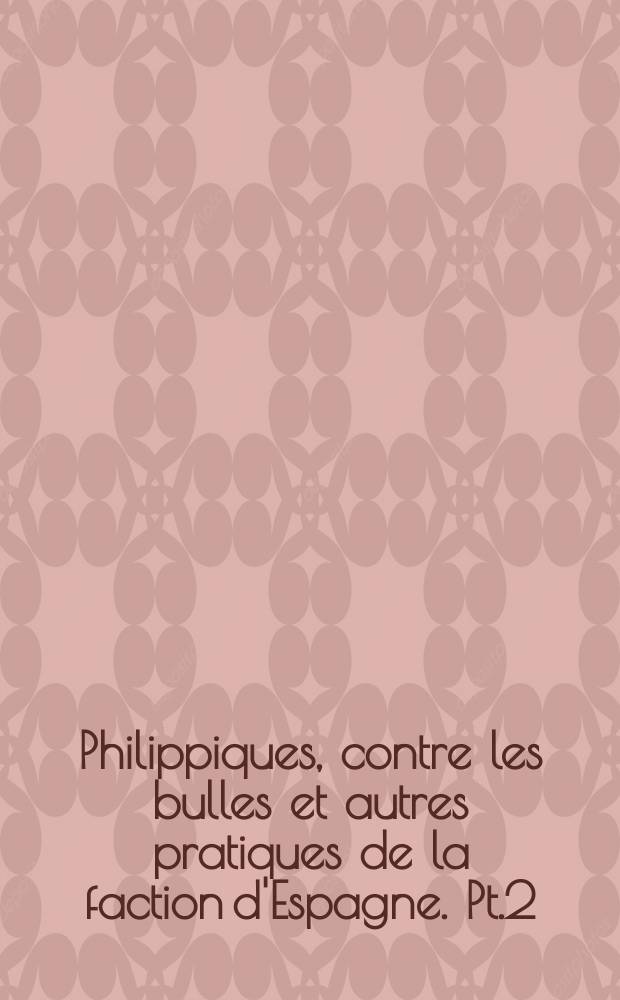 Philippiques, contre les bulles et autres pratiques de la faction d'Espagne. Pt.2 : Seconde partie des Philippiques ...