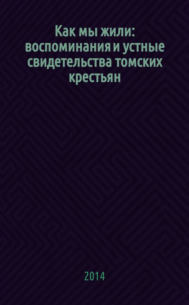 Как мы жили : воспоминания и устные свидетельства томских крестьян