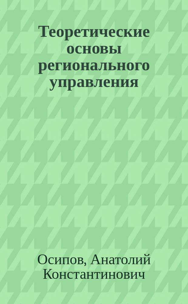 Теоретические основы регионального управления : учебное пособие для студентов высших учебных заведений, обучающихся по направлению 38.03.02 "Менеджмент" (профиль "Производственный менеджмент")