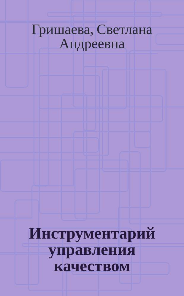 Инструментарий управления качеством : учебное пособие для студентов высших учебных заведений, обучающихся по направлению подготовки 27.03.02 "Управление качеством" и 38.03.02 "Менеджмент", профиль подготовки "Менеджмент качества"