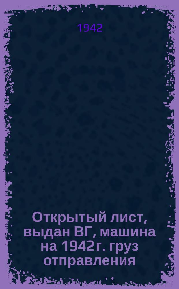 Открытый лист, выдан ВГ, машина на 1942 г. груз отправления