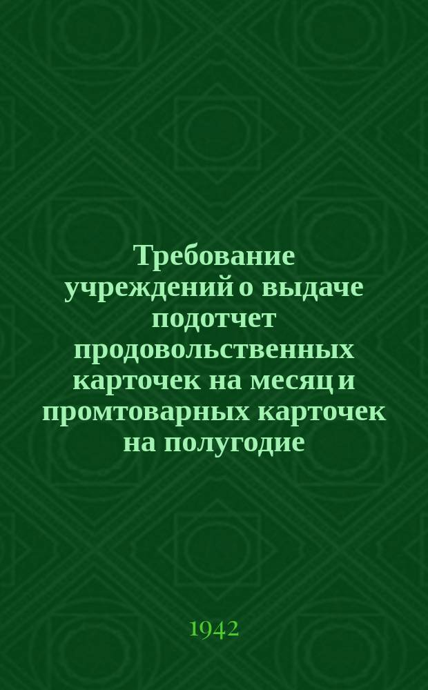 Требование [учреждений о выдаче подотчет продовольственных карточек на месяц и промтоварных карточек на полугодие ... : бланк
