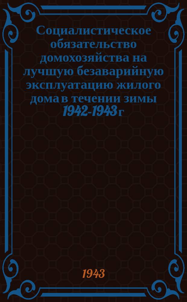 Социалистическое обязательство домохозяйства на лучшую безаварийную эксплуатацию жилого дома в течении зимы 1942-1943 г. : бланк