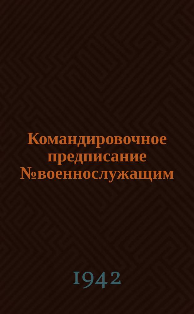 Командировочное предписание № военнослужащим; Обязательные правила для командированных: приложение № 8 (к разделу VI, статья 502): бланк