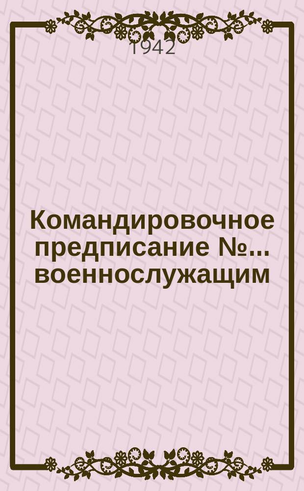 Командировочное предписание № ... [военнослужащим] : бланк