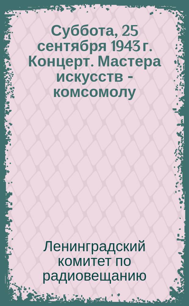 Суббота, 25 сентября 1943 г. Концерт. Мастера искусств - комсомолу : программа