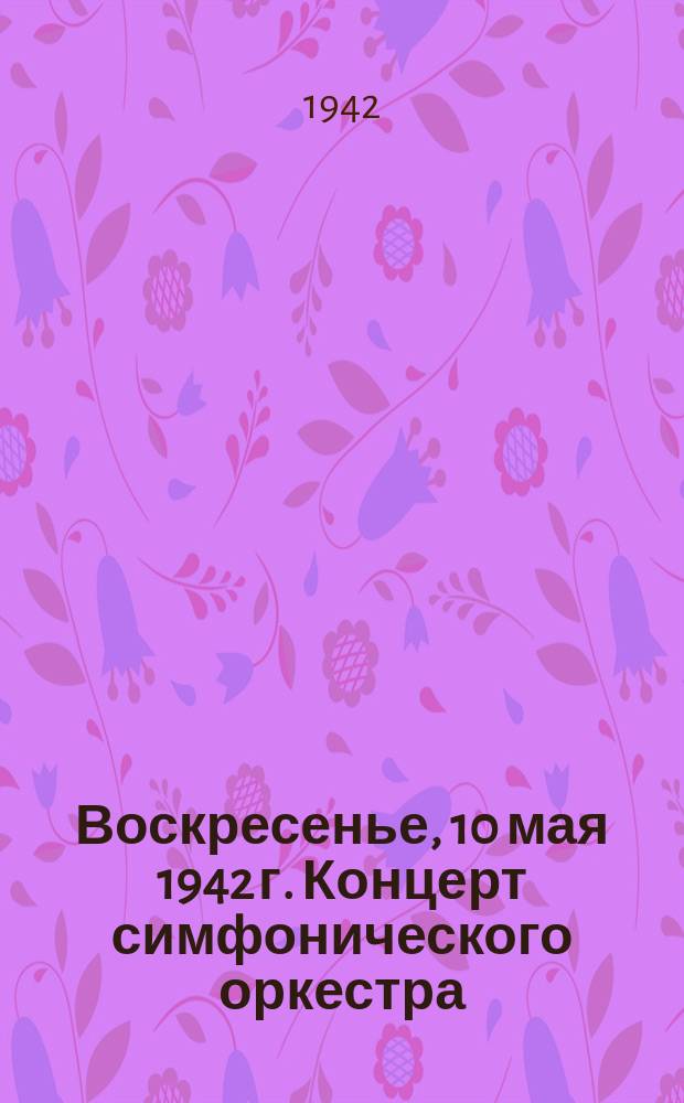 Воскресенье, 10 мая 1942 г. Концерт симфонического оркестра : программа