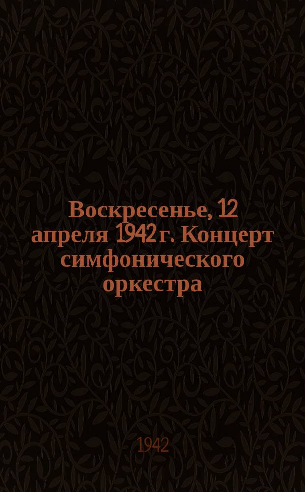 Воскресенье, 12 апреля 1942 г. Концерт симфонического оркестра : программа