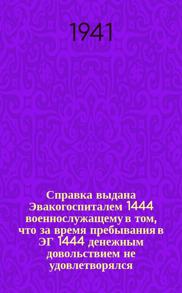 Справка выдана Эвакогоспиталем 1444 военнослужащему в том, что за время пребывания в ЭГ 1444 денежным довольствием не удовлетворялся : бланк