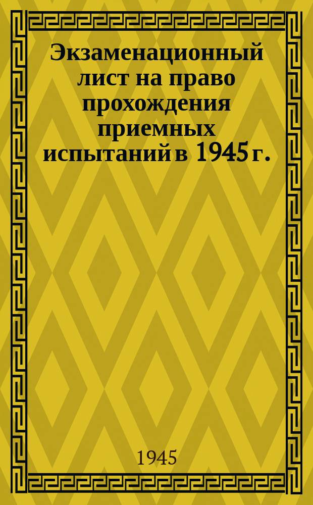 Экзаменационный лист на право прохождения приемных испытаний в 1945 г. : бланк