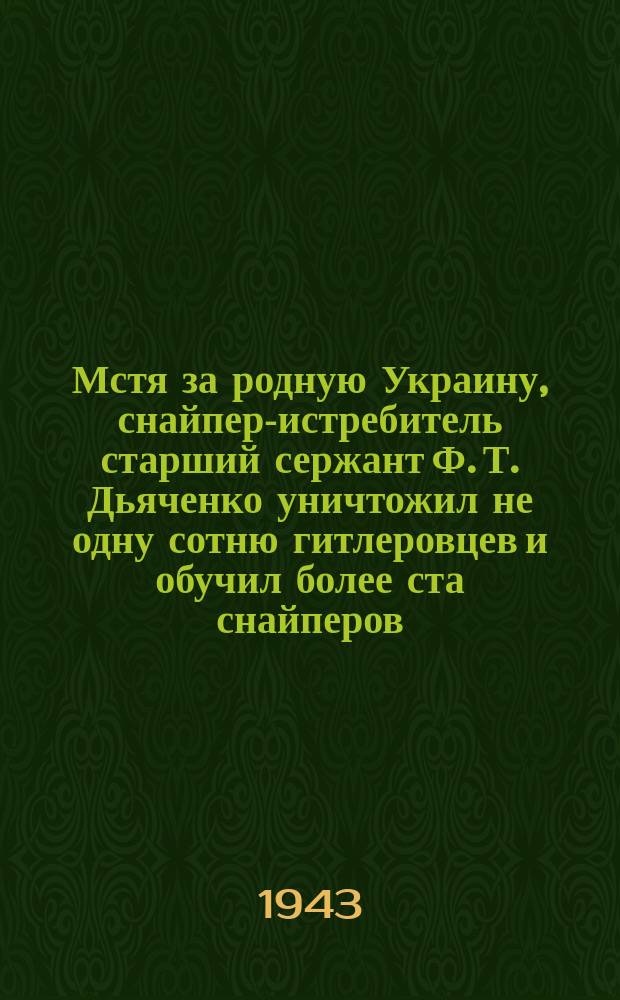 Мстя за родную Украину, снайпер-истребитель старший сержант Ф. Т. Дьяченко уничтожил не одну сотню гитлеровцев и обучил более ста снайперов, убивших до 2-х тысяч немцев. 22 июня 1943 г. : фотография