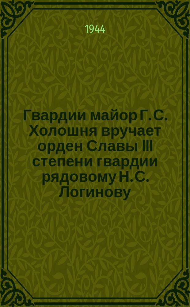 Гвардии майор Г. С. Холошня вручает орден Славы III степени гвардии рядовому Н. С. Логинову. 20.III.44 г. : фотография