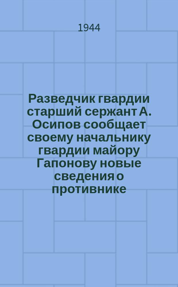 Разведчик гвардии старший сержант А. Осипов сообщает своему начальнику гвардии майору Гапонову новые сведения о противнике. Март 1944 г. : фотография