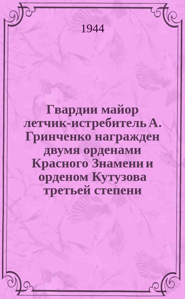 Гвардии майор летчик-истребитель А. Гринченко награжден двумя орденами Красного Знамени и орденом Кутузова третьей степени. 7 июня 1944 г. : фотография
