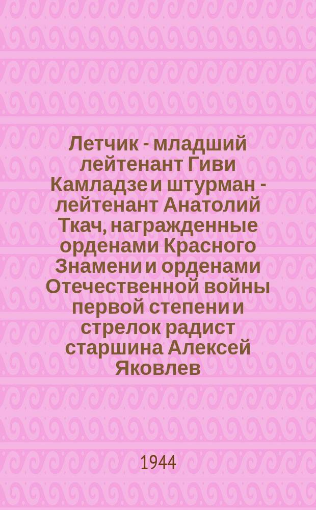 Летчик - младший лейтенант Гиви Камладзе и штурман - лейтенант Анатолий Ткач, награжденные орденами Красного Знамени и орденами Отечественной войны первой степени и стрелок радист старшина Алексей Яковлев, награжденный медалью "За отвагу". 3 апреля 1944 г. : фотография