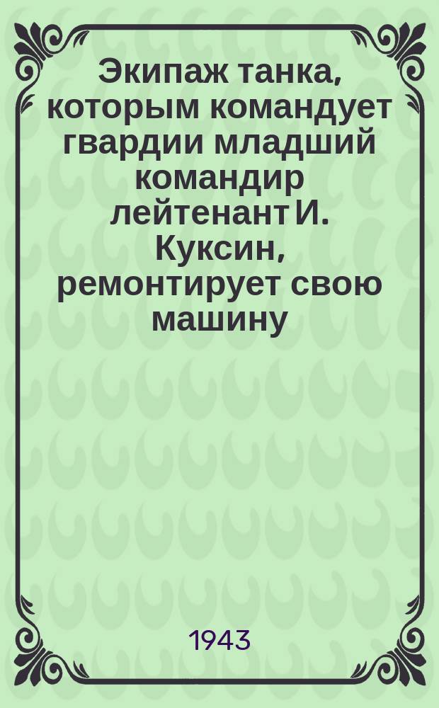 Экипаж танка, которым командует гвардии младший командир лейтенант И. Куксин, ремонтирует свою машину : фотография