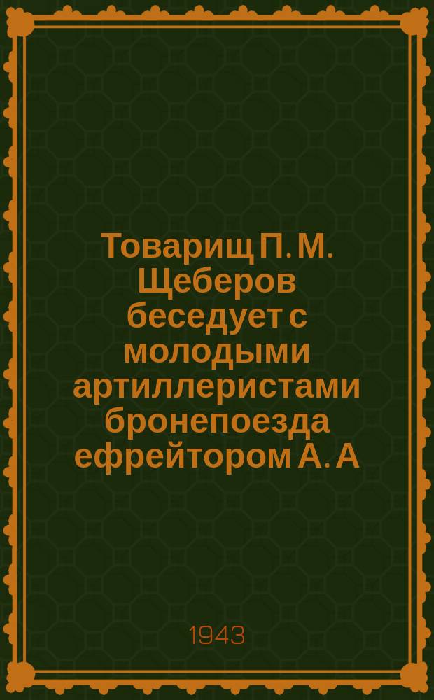 Товарищ П. М. Щеберов беседует с молодыми артиллеристами бронепоезда ефрейтором А. А. Семеновым, младшими сержантами П. Д. Дыбок, М. Ф. Петровым и сержантом Г. Д. Михневичем. Июль 1943 г. : фотография